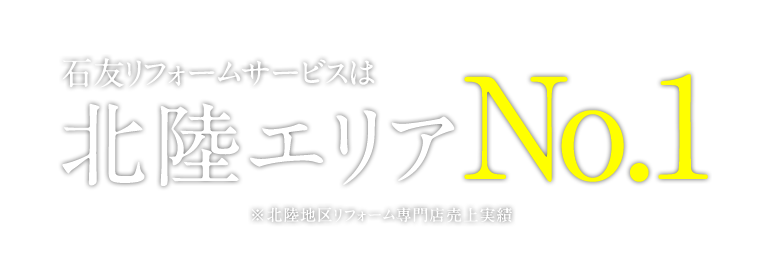 石友リフォームサービスは北陸エリアNo.1 ※北陸地区リフォーム専門店売上実績