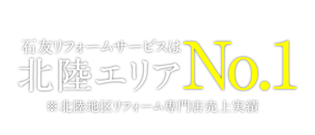 石友リフォームサービスは北陸エリアNo.1 ※北陸地区リフォーム専門店売上実績