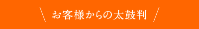 お客様からの太鼓判