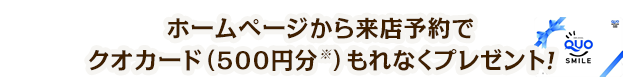 ホームページから来店予約でクオカード(500円分)もれなくプレゼント！