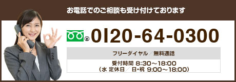 お電話でのご相談も受け付けております 0120-64-0300 受付時間/8:00～20:00(日曜8:00～19:00)