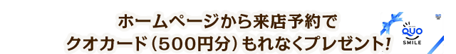 ホームページから来店予約でクオカード(500円分)もれなくプレゼント！