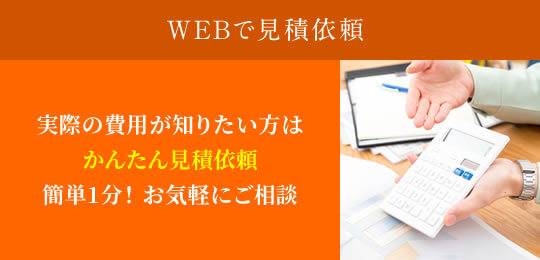 WEBで見積依頼 実際の費用が知りたい方はかんたん見積依頼簡単1分！ お気軽にご相談