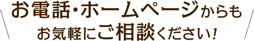 お電話・ホームページからもお気軽にご相談ください！