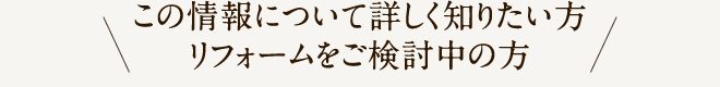 この情報について詳しく知りたい方 リフォームをご検討中の方