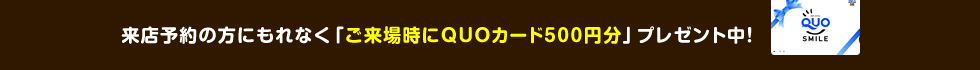 来店予約の方にもれなく「ご来場時にQUOカード500円分」プレゼント中！