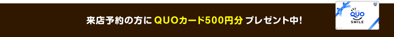 来店予約の方にQUOカード500円分プレゼント中!