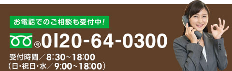 お電話でのご相談も受付中！0120-64-0300 受付時間／9：00～19：00（日曜8：00～19：00）