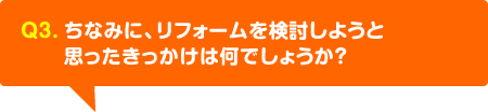 ちなみに、リフォームを検討しようと思ったきっかけは何でしょうか？