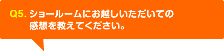 ショールームにお越しいただいての感想を教えてください。