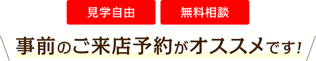 見学自由 無料相談 事前のご来店予約がオススメです！