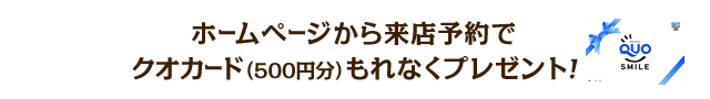 ホームページから来店予約でクオカード(500円分)もれなくプレゼント！