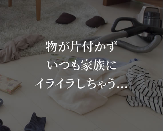 物が片付かずいつも家族にイライラしちゃう…
