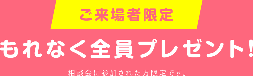 ご来場者限定　もれなく全員プレゼント！